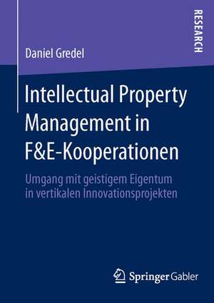 Intellectual Property Management in F&E-Kooperationen: Umgang mit geistigem Eigentum in vertikalen Innovationsprojekten de Daniel Gredel