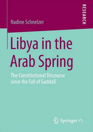 Libya in the Arab Spring: The Constitutional Discourse since the Fall of Gaddafi de Nadine Schnelzer