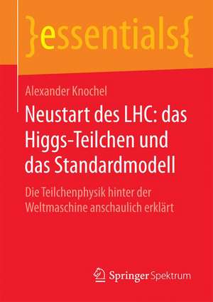 Neustart des LHC: das Higgs-Teilchen und das Standardmodell: Die Teilchenphysik hinter der Weltmaschine anschaulich erklärt de Alexander Knochel