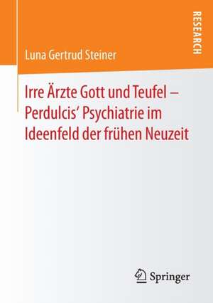 Irre Ärzte Gott und Teufel – Perdulcis‘ Psychiatrie im Ideenfeld der frühen Neuzeit de Luna Gertrud Steiner