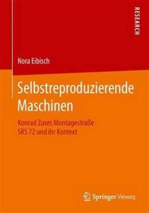 Selbstreproduzierende Maschinen: Konrad Zuses Montagestraße SRS 72 und ihr Kontext de Nora Eibisch