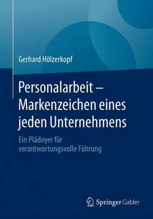 Personalarbeit - Markenzeichen eines jeden Unternehmens: Ein Plädoyer für verantwortungsvolle Führung de Gerhard Hölzerkopf