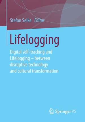 Lifelogging: Digital self-tracking and Lifelogging - between disruptive technology and cultural transformation de Stefan Selke