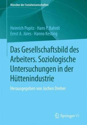 Das Gesellschaftsbild des Arbeiters: Soziologische Untersuchungen in der Hüttenindustrie Herausgegeben von Jochen Dreher de Heinrich Popitz