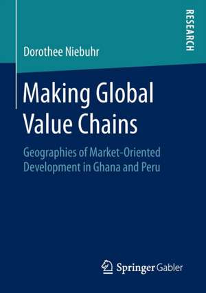 Making Global Value Chains: Geographies of Market-Oriented Development in Ghana and Peru de Dorothee Niebuhr