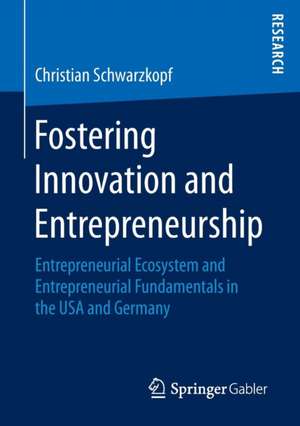 Fostering Innovation and Entrepreneurship: Entrepreneurial Ecosystem and Entrepreneurial Fundamentals in the USA and Germany de Christian Schwarzkopf