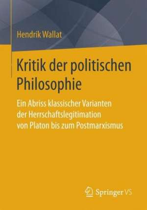 Kritik der politischen Philosophie: Ein Abriss klassischer Varianten der Herrschaftslegitimation von Platon bis zum Postmarxismus de Hendrik Wallat