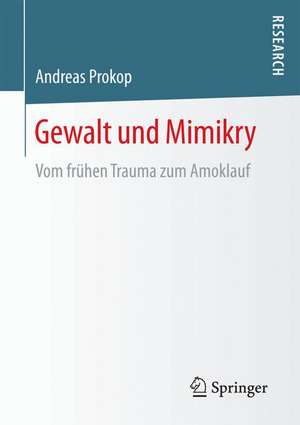 Gewalt und Mimikry : Vom frühen Trauma zum Amoklauf de Andreas Prokop