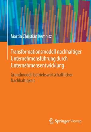 Transformationsmodell nachhaltiger Unternehmensführung durch Unternehmensentwicklung: Grundmodell betriebswirtschaftlicher Nachhaltigkeit de Martin Christian Kemnitz