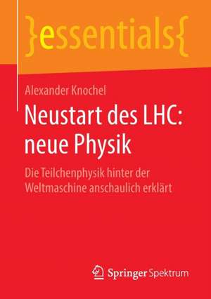 Neustart des LHC: neue Physik: Die Teilchenphysik hinter der Weltmaschine anschaulich erklärt de Alexander Knochel