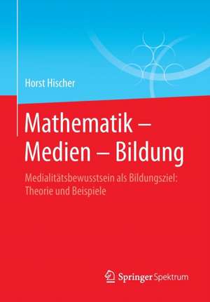 Mathematik – Medien – Bildung: Medialitätsbewusstsein als Bildungsziel: Theorie und Beispiele de Horst Hischer