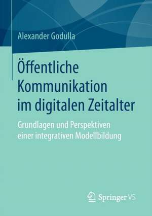 Öffentliche Kommunikation im digitalen Zeitalter: Grundlagen und Perspektiven einer integrativen Modellbildung de Alexander Godulla