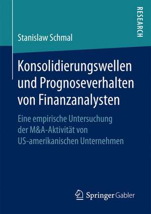 Konsolidierungswellen und Prognoseverhalten von Finanzanalysten: Eine empirische Untersuchung der M&A-Aktivität von US-amerikanischen Unternehmen de Stanislaw Schmal