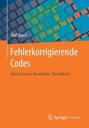 Fehlerkorrigierende Codes: Konstruieren, Anwenden, Decodieren de Olaf Manz