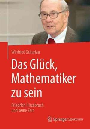 Das Glück, Mathematiker zu sein: Friedrich Hirzebruch und seine Zeit de Winfried Scharlau