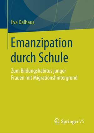 Emanzipation durch Schule: Zum Bildungshabitus junger Frauen mit Migrationshintergrund de Eva Dalhaus