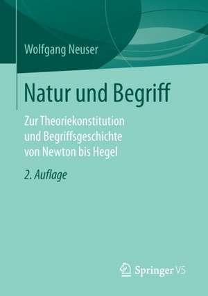 Natur und Begriff: Zur Theoriekonstitution und Begriffsgeschichte von Newton bis Hegel de Wolfgang Neuser