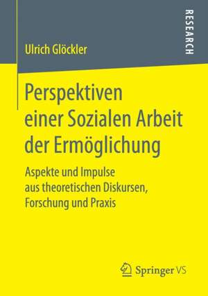 Perspektiven einer Sozialen Arbeit der Ermöglichung: Aspekte und Impulse aus theoretischen Diskursen, Forschung und Praxis de Ulrich Glöckler