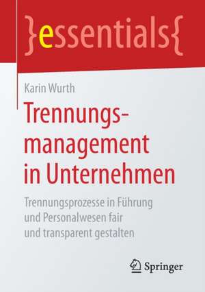 Trennungsmanagement in Unternehmen: Trennungsprozesse in Führung und Personalwesen fair und transparent gestalten de Karin Wurth