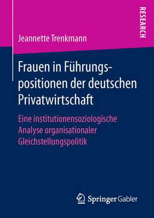 Frauen in Führungspositionen der deutschen Privatwirtschaft: Eine institutionensoziologische Analyse organisationaler Gleichstellungspolitik de Jeannette Trenkmann