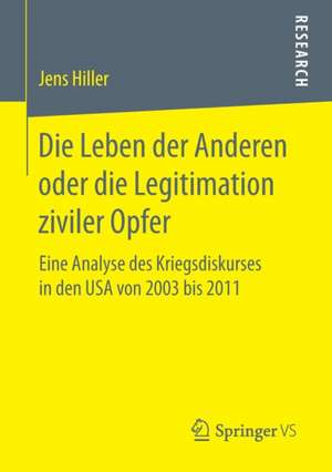 Die Leben der Anderen oder die Legitimation ziviler Opfer: Eine Analyse des Kriegsdiskurses in den USA von 2003 bis 2011 de Jens Hiller