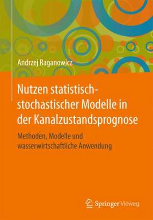 Nutzen statistisch-stochastischer Modelle in der Kanalzustandsprognose : Methoden, Modelle und wasserwirtschaftliche Anwendung de Andrzej Raganowicz