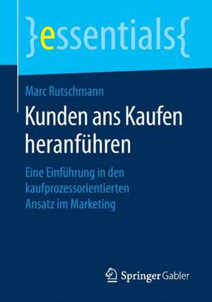 Kunden ans Kaufen heranführen: Eine Einführung in den kaufprozessorientierten Ansatz im Marketing de Marc Rutschmann