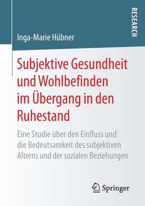 Subjektive Gesundheit und Wohlbefinden im Übergang in den Ruhestand: Eine Studie über den Einfluss und die Bedeutsamkeit des subjektiven Alterns und der sozialen Beziehungen de Inga-Marie Hübner