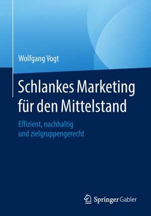 Schlankes Marketing für den Mittelstand: Effizient, nachhaltig und zielgruppengerecht de Wolfgang Vogt