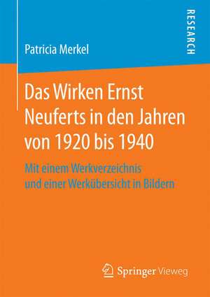 Das Wirken Ernst Neuferts in den Jahren von 1920 bis 1940: Mit einem Werkverzeichnis und einer Werkübersicht in Bildern de Patricia Merkel