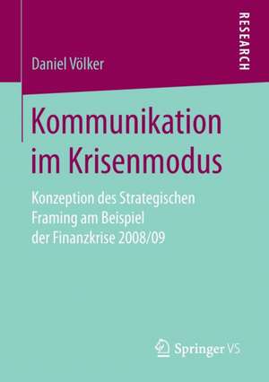 Kommunikation im Krisenmodus: Konzeption des Strategischen Framing am Beispiel der Finanzkrise 2008/09 de Daniel Völker