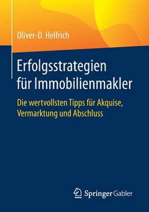 Erfolgsstrategien für Immobilienmakler: Die wertvollsten Tipps für Akquise, Vermarktung und Abschluss de Oliver-D. Helfrich