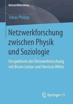 Netzwerkforschung zwischen Physik und Soziologie: Perspektiven der Netzwerkforschung mit Bruno Latour und Harrison White de Tobias Philipp