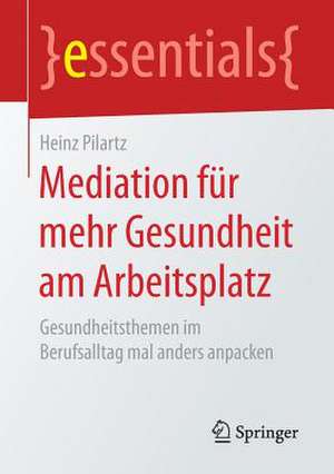 Mediation für mehr Gesundheit am Arbeitsplatz: Gesundheitsthemen im Berufsalltag mal anders anpacken de Heinz Pilartz