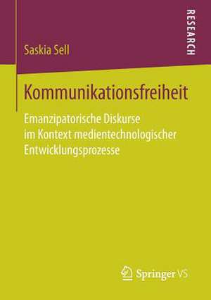 Kommunikationsfreiheit: Emanzipatorische Diskurse im Kontext medientechnologischer Entwicklungsprozesse de Saskia Sell