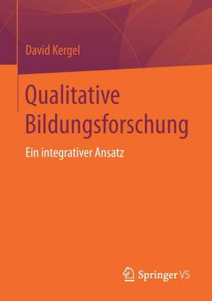 Qualitative Bildungsforschung: Ein integrativer Ansatz de David Kergel