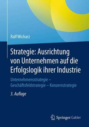 Strategie: Ausrichtung von Unternehmen auf die Erfolgslogik ihrer Industrie: Unternehmensstrategie - Geschäftsfeldstrategie - Konzernstrategie de Ralf Wicharz