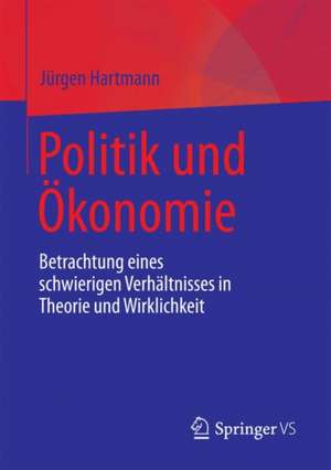 Politik und Ökonomie: Betrachtung eines schwierigen Verhältnisses in Theorie und Wirklichkeit de Jürgen Hartmann