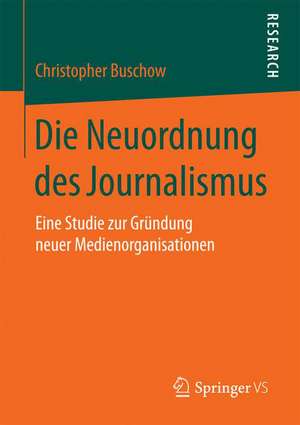 Die Neuordnung des Journalismus: Eine Studie zur Gründung neuer Medienorganisationen de Christopher Buschow