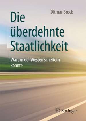 Die überdehnte Staatlichkeit: Warum der Westen scheitern könnte de Ditmar Brock