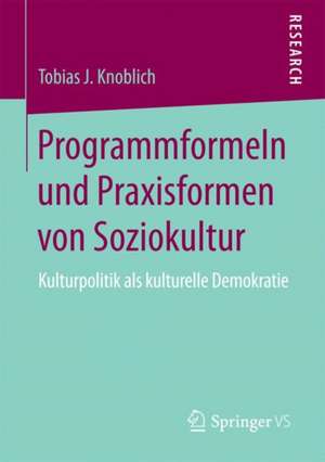 Programmformeln und Praxisformen von Soziokultur: Kulturpolitik als kulturelle Demokratie de Tobias J. Knoblich