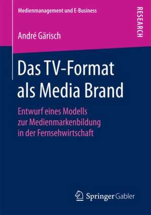 Das TV-Format als Media Brand: Entwurf eines Modells zur Medienmarkenbildung in der Fernsehwirtschaft de André Gärisch