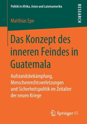 Das Konzept des inneren Feindes in Guatemala: Aufstandsbekämpfung, Menschenrechtsverletzungen und Sicherheitspolitik im Zeitalter der neuen Kriege de Matthias Epe