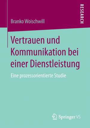 Vertrauen und Kommunikation bei einer Dienstleistung: Eine prozessorientierte Studie de Branko Woischwill