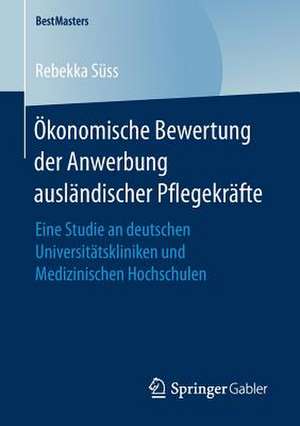 Ökonomische Bewertung der Anwerbung ausländischer Pflegekräfte: Eine Studie an deutschen Universitätskliniken und Medizinischen Hochschulen de Rebekka Süss