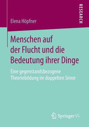 Menschen auf der Flucht und die Bedeutung ihrer Dinge: Eine gegenstandsbezogene Theoriebildung im doppelten Sinne de Elena Höpfner