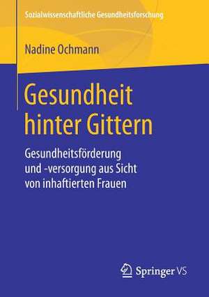 Gesundheit hinter Gittern: Gesundheitsförderung und -versorgung aus Sicht von inhaftierten Frauen de Nadine Ochmann