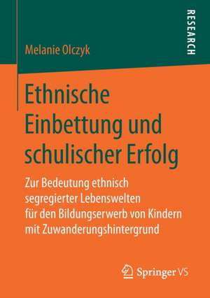 Ethnische Einbettung und schulischer Erfolg: Zur Bedeutung ethnisch segregierter Lebenswelten für den Bildungserwerb von Kindern mit Zuwanderungshintergrund de Melanie Olczyk