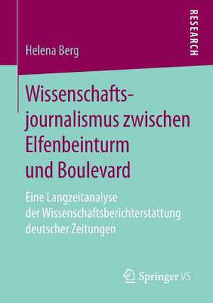 Wissenschaftsjournalismus zwischen Elfenbeinturm und Boulevard: Eine Langzeitanalyse der Wissenschaftsberichterstattung deutscher Zeitungen de Helena Berg