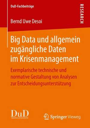 Big Data und allgemein zugängliche Daten im Krisenmanagement: Exemplarische technische und normative Gestaltung von Analysen zur Entscheidungsunterstützung de Bernd Uwe Desoi